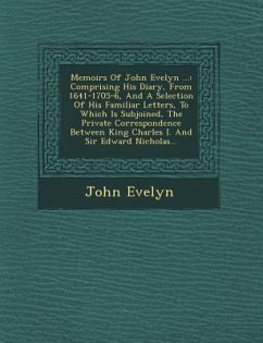 Memoirs of John Evelyn ...: Comprising His Diary, from 1641-1705-6, and a Selection of His Familiar Letters, to Which Is Subjoined, the Private Co - Evelyn, John