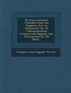 Du Gouvernement Considéré Dans Ses Rapports Avec Le Commerce: Ou, De L'administration Commerciale Opposée Aux Économistes Du 19e Siècle... - Ferrier, François-Louis-Auguste