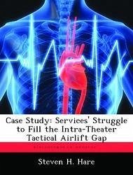 Case Study: Services' Struggle to Fill the Intra-Theater Tactical Airlift Gap - Hare, Steven H.