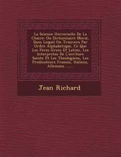 La Science Universelle De La Chaire: Ou Dictionnaire Moral, Dans Lequel On Trouvera Par Ordre Alphabetique, Ce Que Les Peres Grecs Et Latins, Les Inte - Richard, Jean