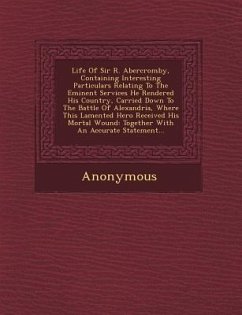 Life of Sir R. Abercromby, Containing Interesting Particulars Relating to the Eminent Services He Rendered His Country, Carried Down to the Battle of - Anonymous