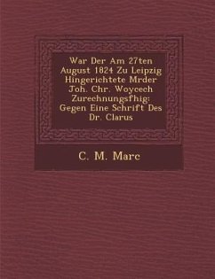 War Der Am 27ten August 1824 Zu Leipzig Hingerichtete M Rder Joh. Chr. Woycech Zurechnungsf Hig: Gegen Eine Schrift Des Dr. Clarus - Marc, C. M.