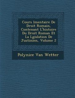 Cours �l�mentaire De Droit Romain, Contenant L'histoire Du Droit Roman Et La L�gislation De Justinien, Volume 2 - Wetter, Polynice Van