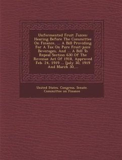 Unfermented Fruit Juices: Hearing Before the Committee on Finance, ... a Bill Providing for a Tax on Pure Fruit-Juice Beverages, and ... a Bill