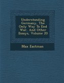 Understanding Germany, the Only Way to End War, and Other Essays, Volume 20