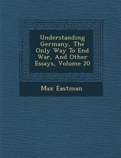 Understanding Germany, the Only Way to End War, and Other Essays, Volume 20 - Eastman, Max