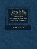 Lessons on the Metals of the Bible, by the Author of 'Scriptural Instruction for the Least and Lowest'....