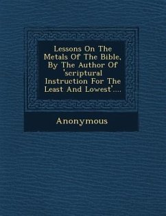 Lessons on the Metals of the Bible, by the Author of 'Scriptural Instruction for the Least and Lowest'.... - Anonymous