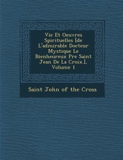 Vie Et Oeuvres Spirituelles [de L'admirable Docteur Mystique Le Bienheureux P&#65533;re Saint Jean De La Croix.], Volume 1