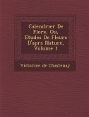 Calendrier de Flore, Ou, Etudes de Fleurs D'Apr S Nature, Volume 1