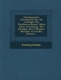 Osteologischer Catechismus Fur Die Anfanger Der Wundarzneykunst: Nebst Einer Anweisung, Wie Dieselben Ihre Lehrjahre Nutzlich Anwenden Konnen... - Anonymous