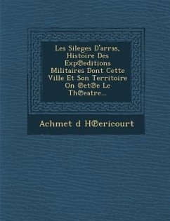 Les Sileges D'Arras, Histoire Des Exp Editions Militaires Dont Cette Ville Et Son Territoire on Et E Le Th Eatre... - H. Ericourt, Achmet D.