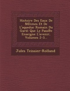 Histoire Des Eaux De N(c)imes Et De L'aqueduc Romain Du Gard: Que Le Pass℗e Enseigne L'avenir, Volumes 2-3... - Teissier-Rolland, Jules