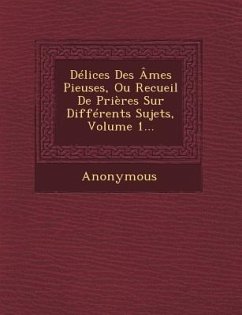 Delices Des Ames Pieuses, Ou Recueil de Prieres Sur Differents Sujets, Volume 1... - Anonymous