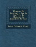 M&#65533;moires De Constant ... Sur La Vie Priv&#65533;e De Napol&#65533;on, Sa Famille Et Sa Cour