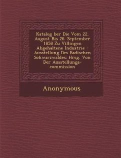 Katalog Ber Die Vom 22. August Bis 26. September 1858 Zu Villingen Abgehaltene Industrie - Ausstellung Des Badischen Schwarzwaldes: Hrsg. Von Der Auss - Anonymous