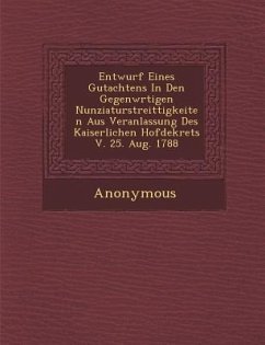 Entwurf Eines Gutachtens in Den Gegenw Rtigen Nunziaturstreittigkeiten Aus Veranlassung Des Kaiserlichen Hofdekrets V. 25. Aug. 1788 - Anonymous