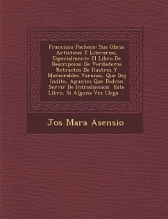 Francisco Pacheco: Sus Obras Artisticas Y Literarias, Especialmente El Libro De Descripcion De Verdaderos Retractos De Ilustres Y Memorab - Asensio, Jos&