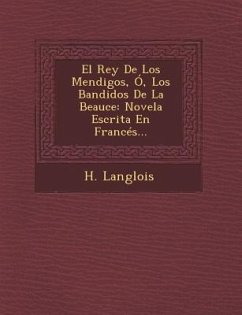 El Rey De Los Mendigos, Ó, Los Bandidos De La Beauce: Novela Escrita En Francés... - Langlois, H.