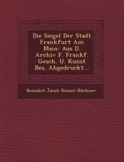 Die Siegel Der Stadt Frankfurt Am Main: Aus D. Archiv F. Frankf. Gesch. U. Kunst Bes. Abgedruckt... - Romer-Buchner, Benedict Jacob