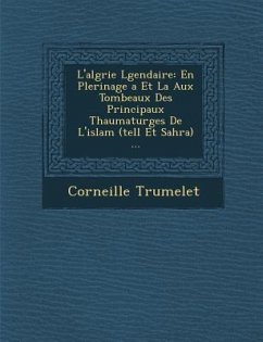 L'alg�rie L�gendaire: En P�lerinage �a Et La Aux Tombeaux Des Principaux Thaumaturges De L'islam (tell Et Sahra) ... - Trumelet, Corneille