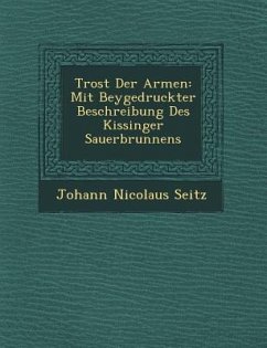 Trost Der Armen: Mit Beygedruckter Beschreibung Des Kissinger Sauerbrunnens - Seitz, Johann Nicolaus