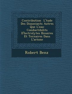 Contribution � L'�tude Des Dissociants Autres Que L'eau: Conductibilit�s D'�lectrolytes Binaires Et Ternaires Dans L'ac - Benz, Robert