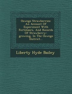 Oswego Strawberries: An Account of Experiment with Fertilizers, and Records of Strawberry-Growing, in the Oswego District... - Bailey, Liberty Hyde