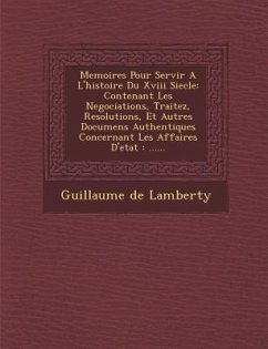 Memoires Pour Servir A L'histoire Du Xviii Siecle: Contenant Les Negociations, Traitez, Resolutions, Et Autres Documens Authentiques Concernant Les Af - Lamberty, Guillaume De