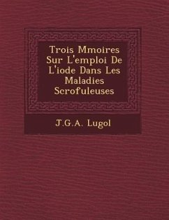 Trois M Moires Sur L'Emploi de L'Iode Dans Les Maladies Scrofuleuses - Lugol, J. G. a.