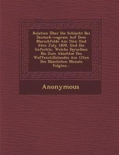 Relation Uber Die Schlacht Bei Deutsch-Wagram Auf Dem Marschfelde Am 5ten Und 6ten July 1809, Und Die Gefechte, Welche Derselben Bis Zum Abschlue Des - Anonymous