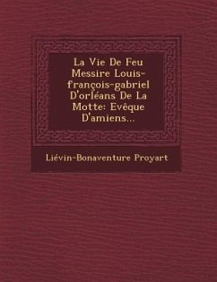 La Vie de Feu Messire Louis-Francois-Gabriel D'Orleans de La Motte: Eveque D'Amiens... - Proyart, Lievain Bonaventure