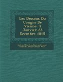 Les Dessous Du Congr�s De Vienne: 4 Janvier-23 D�cembre 1815