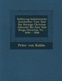Schleswig-Holsteinische Geschichte: Vom Tode Des Herzogs Christian Albrecht Bis Zum Tode K Nigs Christian VII.: 1694 - 1808 - Kobbe, Peter von