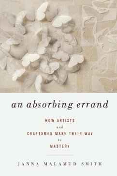 An Absorbing Errand: How Artists and Craftsmen Make Their Way to Mastery - Smith, Janna Malamud