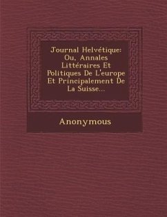 Journal Helvetique: Ou, Annales Litteraires Et Politiques de L'Europe Et Principalement de La Suisse... - Anonymous