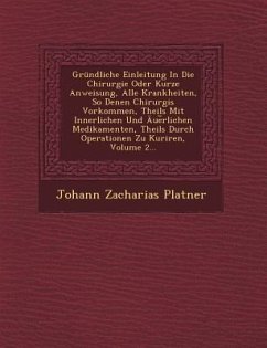 Grundliche Einleitung in Die Chirurgie Oder Kurze Anweisung, Alle Krankheiten, So Denen Chirurgis Vorkommen, Theils Mit Innerlichen Und Aue Rlichen Me - Platner, Johann Zacharias