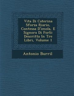 Vita Di Caterina Sforza Riario, Contessa D'Imola, E Signora Di Forli: Descritta in Tre Libri, Volume 1 - Burri L., Antonio