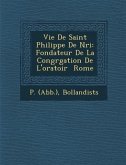 Vie de Saint Philippe de N Ri: Fondateur de La Congr Gation de L'Oratoir Rome