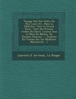 Voyage Fait Par Ordre Du Roy Louis XIV, Dans La Palestine, Vers Le Grand Emir, Chef Des Princes Arabes Du D Sert, Connus Sous Le Nom de B Do Ins, Ou D - Arvieux, Laurent D.; Roque, La