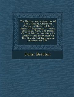 The History and Antiquities of the Cathedral Church of Worcester: Illustrated by a Series of Engravings of Views, Elevations, Plans, and Details of Th - Britton, John