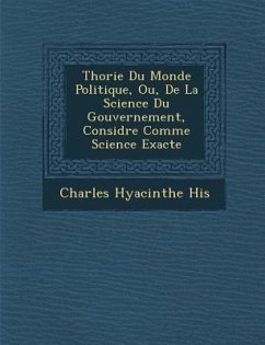 Th Orie Du Monde Politique, Ou, de La Science Du Gouvernement, Consid R E Comme Science Exacte - His, Charles Hyacinthe