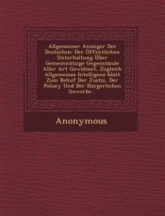 Allgemeiner Anzeiger Der Deutschen: Der Offentlichen Unterhaltung Uber Gemeinnutzige Gegenstande Aller Art Gewidmet, Zugleich Allgemeines Intelligenz- - Anonymous