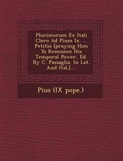 Plurimorum Ex Itali Clero Ad Pium IX. ... Petitio [Praying Him to Renounce His Temporal Power, Ed. by C. Passaglia. in Lat. and Ital.].... - Pope Pius IX