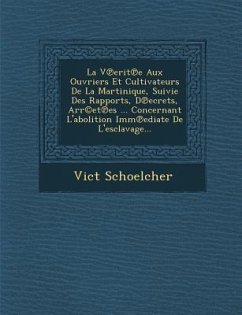 La V Erit E Aux Ouvriers Et Cultivateurs de La Martinique, Suivie Des Rapports, D Ecrets, Arr(c)Et Es ... Concernant L'Abolition IMM Ediate de L'Escla - Schoelcher, Vict