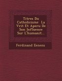 Titres Du Catholicisme � La V�rit� Et Aper�u De Son Influence Sur L'humanit�...