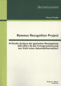 Revenue Recognition Project: Kritische Analyse der geplanten Neuregelung (ED/2011/6) der Ertragsrealisierung aus Sicht eines Automobilherstellers - Priebe, Pascal