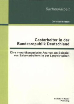 Gastarbeiter in der Bundesrepublik Deutschland: Eine moralökonomische Analyse am Beispiel von Saisonarbeitern in der Landwirtschaft - Fritzen, Christian