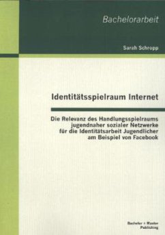 Identitätsspielraum Internet: Die Relevanz des Handlungsspielraums jugendnaher sozialer Netzwerke für die Identitätsarbeit Jugendlicher am Beispiel von Facebook - Schropp, Sarah