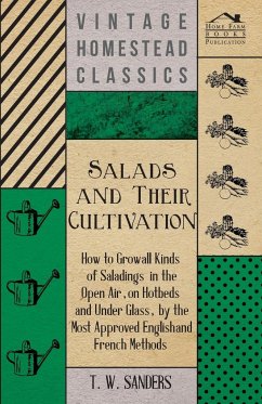 Salads and Their Cultivation - How to Grow all Kinds of Saladings in the Open Air, on Hotbeds and Under Glass, by the Most Approved English and French Methods - Sanders, T. W.